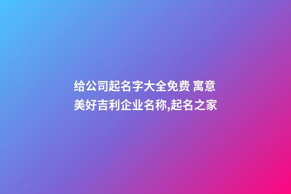 给公司起名字大全免费 寓意美好吉利企业名称,起名之家